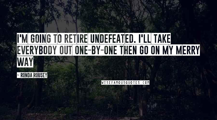 Ronda Rousey Quotes: I'm going to retire undefeated. I'll take everybody out one-by-one then go on my merry way