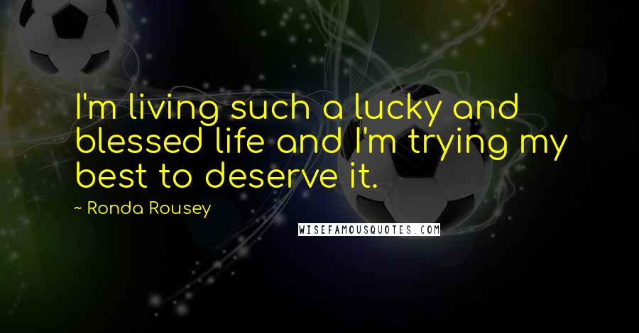 Ronda Rousey Quotes: I'm living such a lucky and blessed life and I'm trying my best to deserve it.