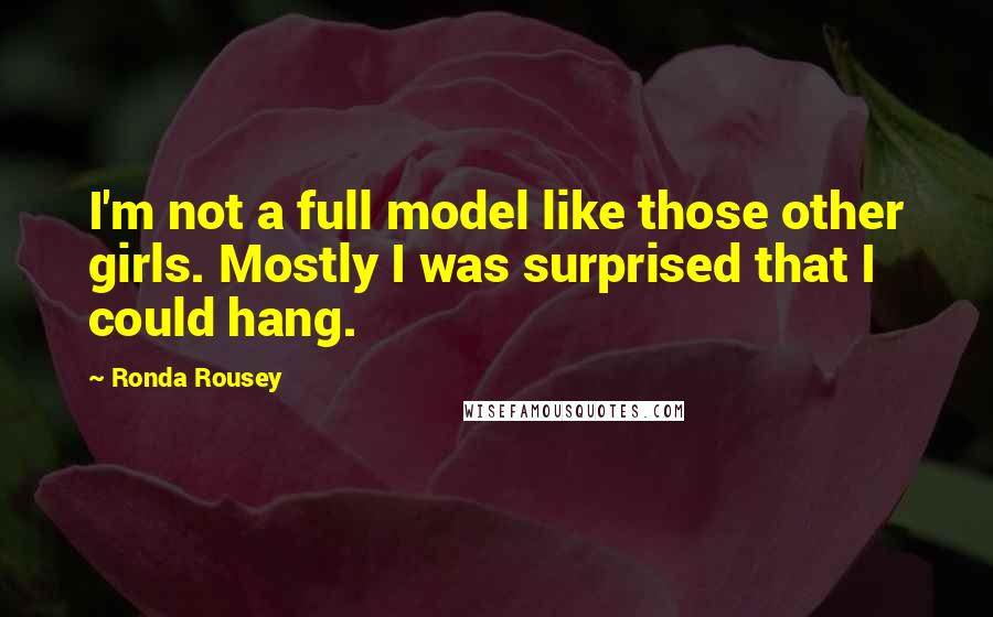 Ronda Rousey Quotes: I'm not a full model like those other girls. Mostly I was surprised that I could hang.