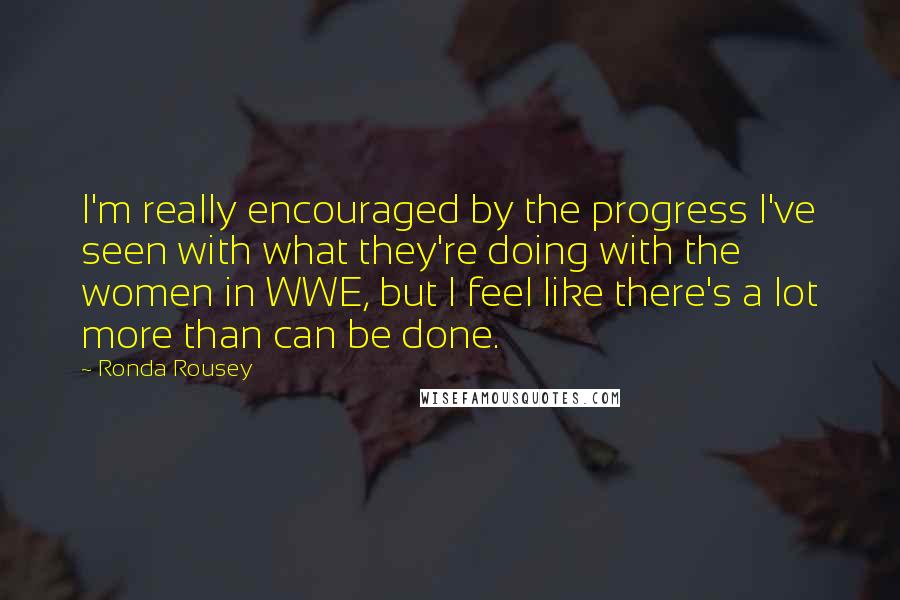 Ronda Rousey Quotes: I'm really encouraged by the progress I've seen with what they're doing with the women in WWE, but I feel like there's a lot more than can be done.