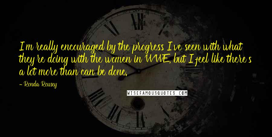 Ronda Rousey Quotes: I'm really encouraged by the progress I've seen with what they're doing with the women in WWE, but I feel like there's a lot more than can be done.