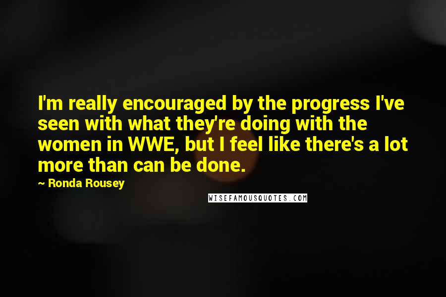 Ronda Rousey Quotes: I'm really encouraged by the progress I've seen with what they're doing with the women in WWE, but I feel like there's a lot more than can be done.