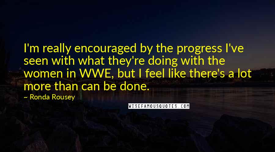 Ronda Rousey Quotes: I'm really encouraged by the progress I've seen with what they're doing with the women in WWE, but I feel like there's a lot more than can be done.