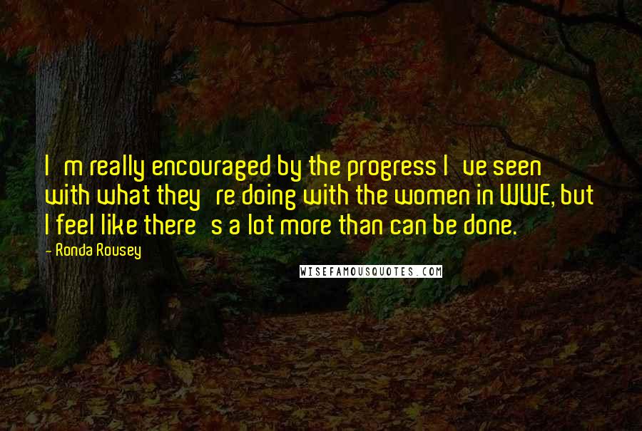 Ronda Rousey Quotes: I'm really encouraged by the progress I've seen with what they're doing with the women in WWE, but I feel like there's a lot more than can be done.