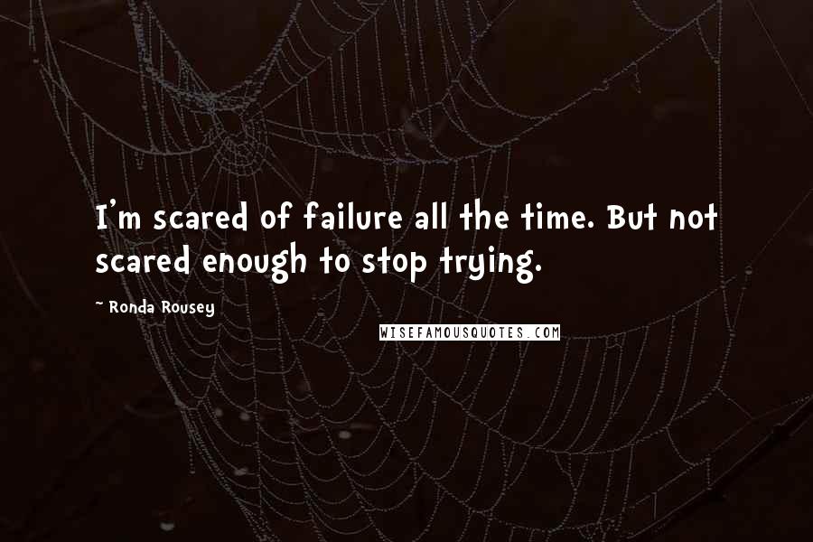 Ronda Rousey Quotes: I'm scared of failure all the time. But not scared enough to stop trying.