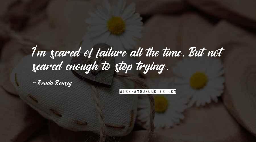 Ronda Rousey Quotes: I'm scared of failure all the time. But not scared enough to stop trying.