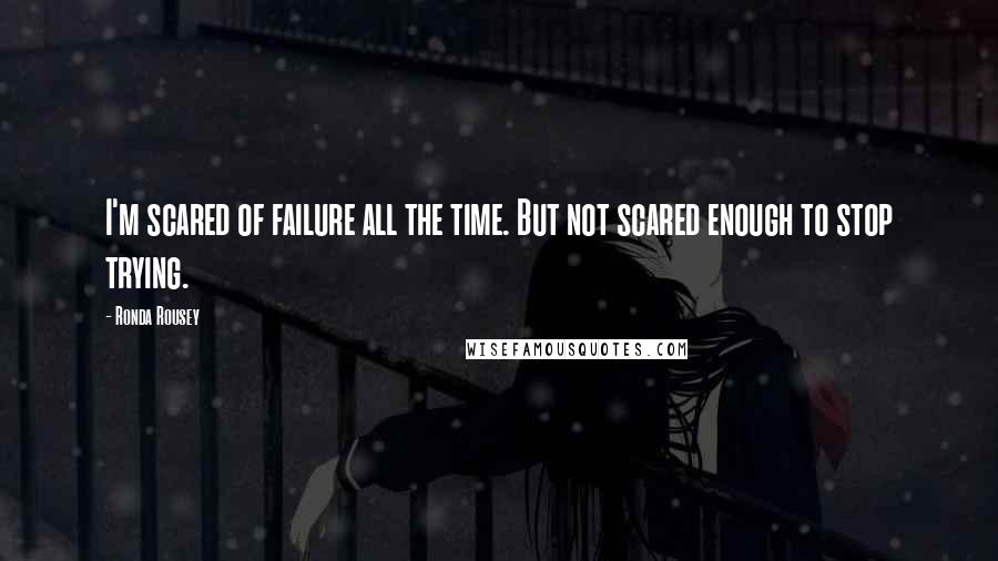 Ronda Rousey Quotes: I'm scared of failure all the time. But not scared enough to stop trying.