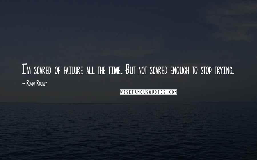 Ronda Rousey Quotes: I'm scared of failure all the time. But not scared enough to stop trying.