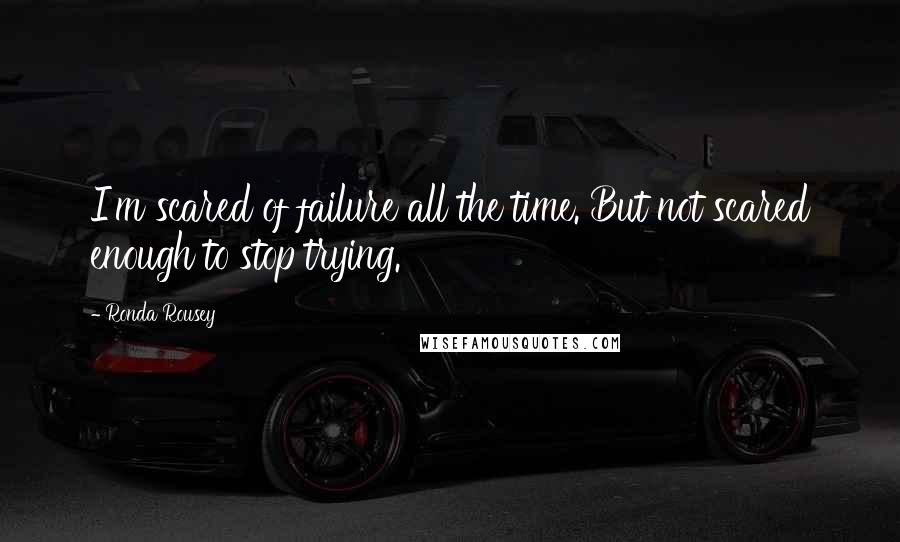 Ronda Rousey Quotes: I'm scared of failure all the time. But not scared enough to stop trying.