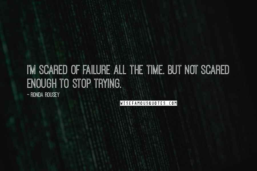 Ronda Rousey Quotes: I'm scared of failure all the time. But not scared enough to stop trying.