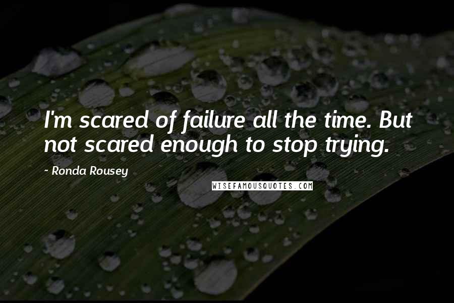 Ronda Rousey Quotes: I'm scared of failure all the time. But not scared enough to stop trying.