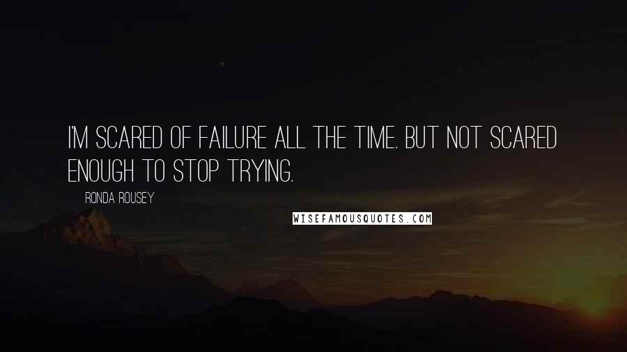 Ronda Rousey Quotes: I'm scared of failure all the time. But not scared enough to stop trying.