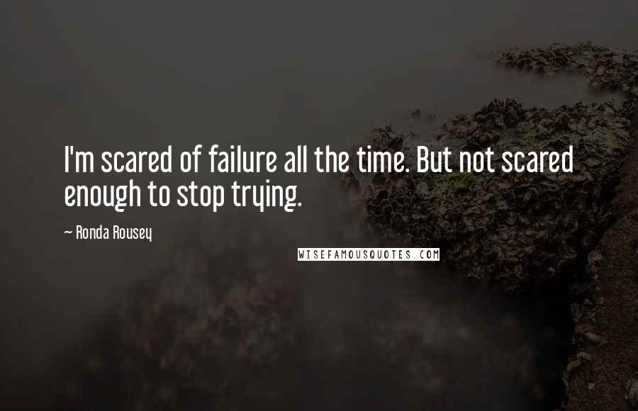 Ronda Rousey Quotes: I'm scared of failure all the time. But not scared enough to stop trying.