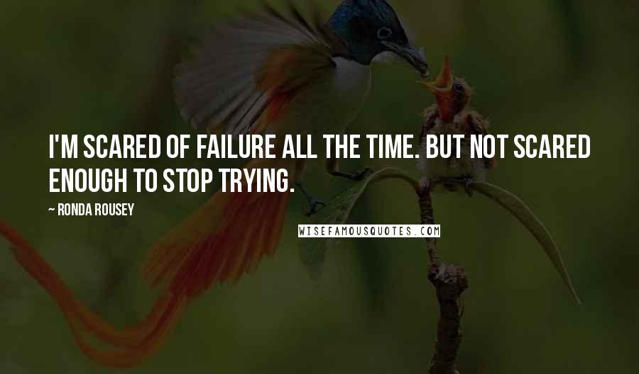 Ronda Rousey Quotes: I'm scared of failure all the time. But not scared enough to stop trying.