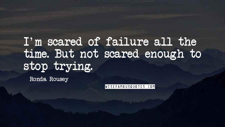Ronda Rousey Quotes: I'm scared of failure all the time. But not scared enough to stop trying.