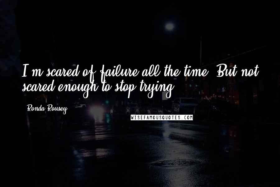 Ronda Rousey Quotes: I'm scared of failure all the time. But not scared enough to stop trying.