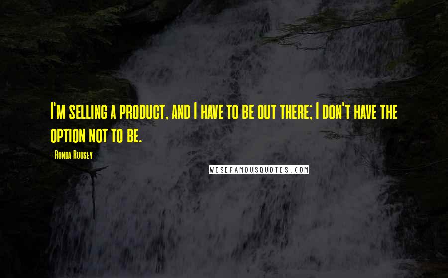 Ronda Rousey Quotes: I'm selling a product, and I have to be out there; I don't have the option not to be.