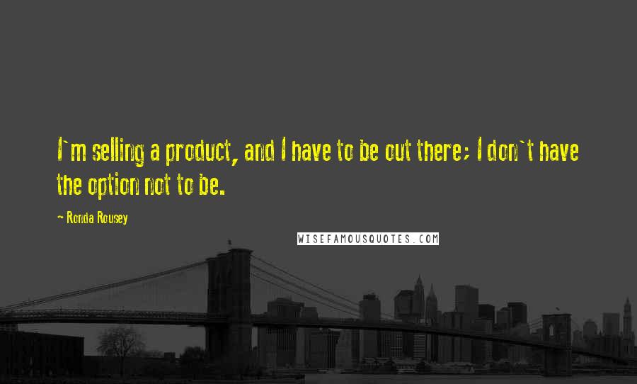 Ronda Rousey Quotes: I'm selling a product, and I have to be out there; I don't have the option not to be.