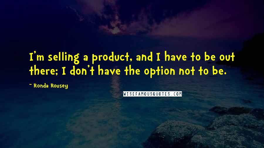 Ronda Rousey Quotes: I'm selling a product, and I have to be out there; I don't have the option not to be.