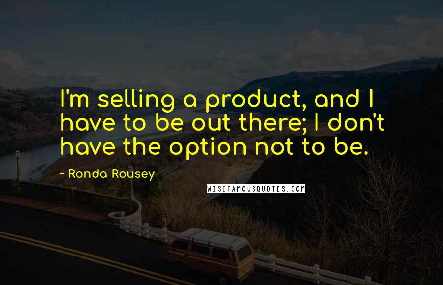 Ronda Rousey Quotes: I'm selling a product, and I have to be out there; I don't have the option not to be.