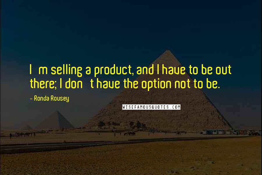 Ronda Rousey Quotes: I'm selling a product, and I have to be out there; I don't have the option not to be.