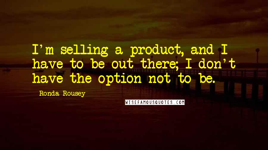 Ronda Rousey Quotes: I'm selling a product, and I have to be out there; I don't have the option not to be.