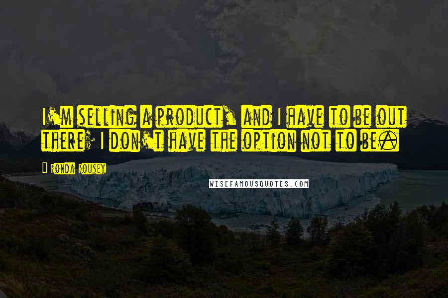 Ronda Rousey Quotes: I'm selling a product, and I have to be out there; I don't have the option not to be.