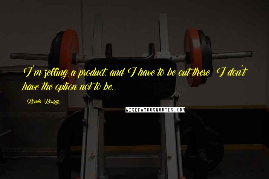 Ronda Rousey Quotes: I'm selling a product, and I have to be out there; I don't have the option not to be.