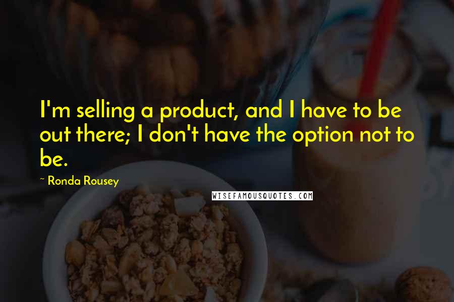 Ronda Rousey Quotes: I'm selling a product, and I have to be out there; I don't have the option not to be.
