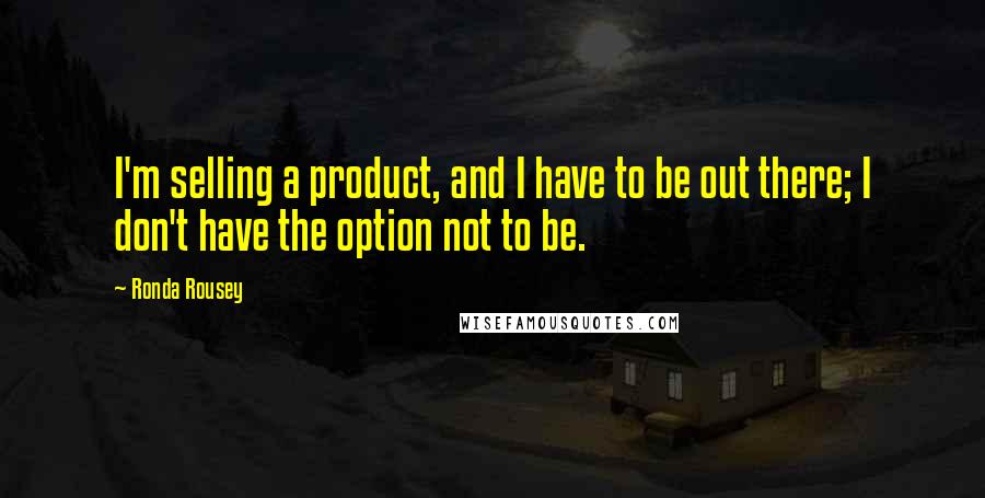 Ronda Rousey Quotes: I'm selling a product, and I have to be out there; I don't have the option not to be.