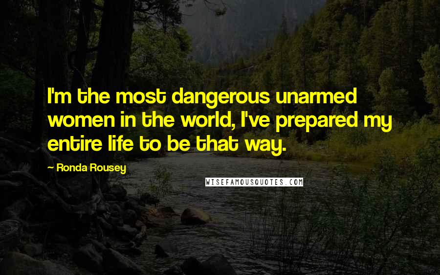 Ronda Rousey Quotes: I'm the most dangerous unarmed women in the world, I've prepared my entire life to be that way.