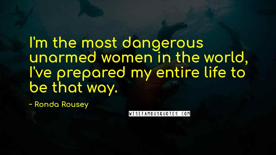 Ronda Rousey Quotes: I'm the most dangerous unarmed women in the world, I've prepared my entire life to be that way.