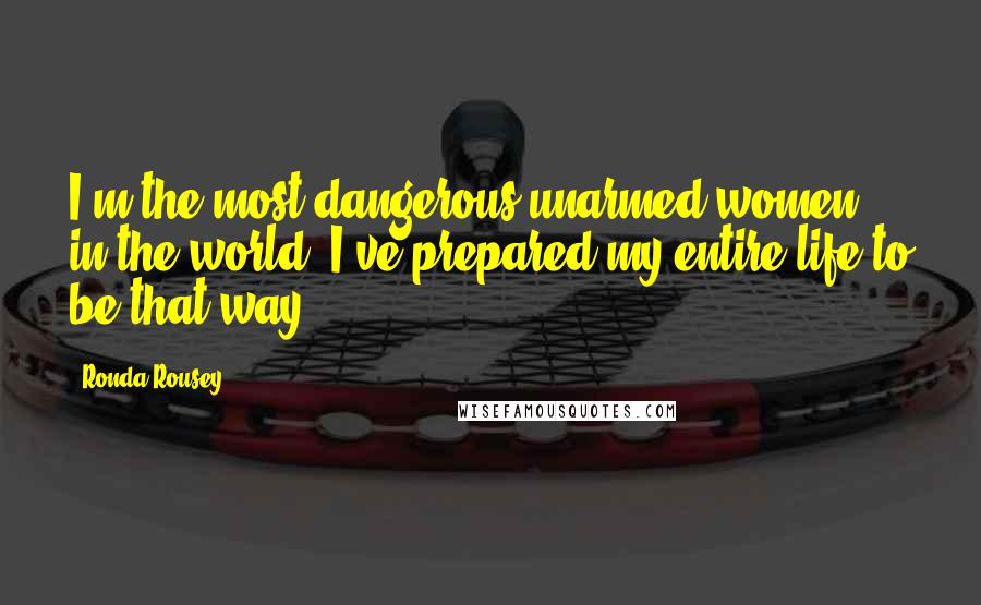 Ronda Rousey Quotes: I'm the most dangerous unarmed women in the world, I've prepared my entire life to be that way.