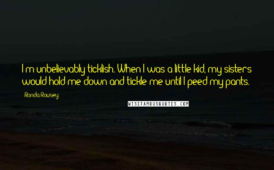 Ronda Rousey Quotes: I'm unbelievably ticklish. When I was a little kid, my sisters would hold me down and tickle me until I peed my pants.