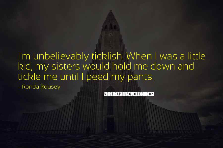 Ronda Rousey Quotes: I'm unbelievably ticklish. When I was a little kid, my sisters would hold me down and tickle me until I peed my pants.