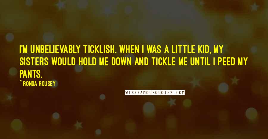 Ronda Rousey Quotes: I'm unbelievably ticklish. When I was a little kid, my sisters would hold me down and tickle me until I peed my pants.
