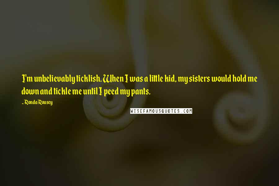 Ronda Rousey Quotes: I'm unbelievably ticklish. When I was a little kid, my sisters would hold me down and tickle me until I peed my pants.