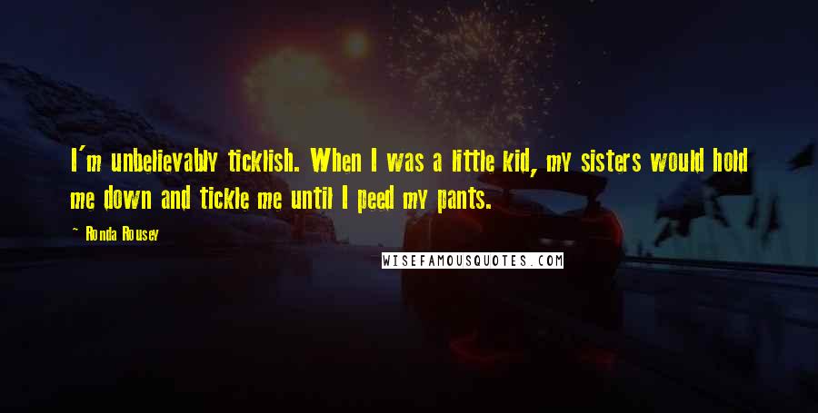 Ronda Rousey Quotes: I'm unbelievably ticklish. When I was a little kid, my sisters would hold me down and tickle me until I peed my pants.