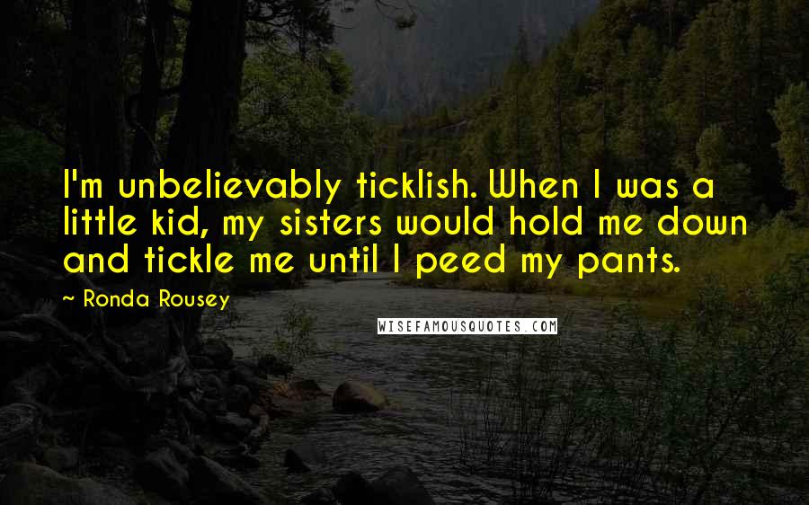 Ronda Rousey Quotes: I'm unbelievably ticklish. When I was a little kid, my sisters would hold me down and tickle me until I peed my pants.