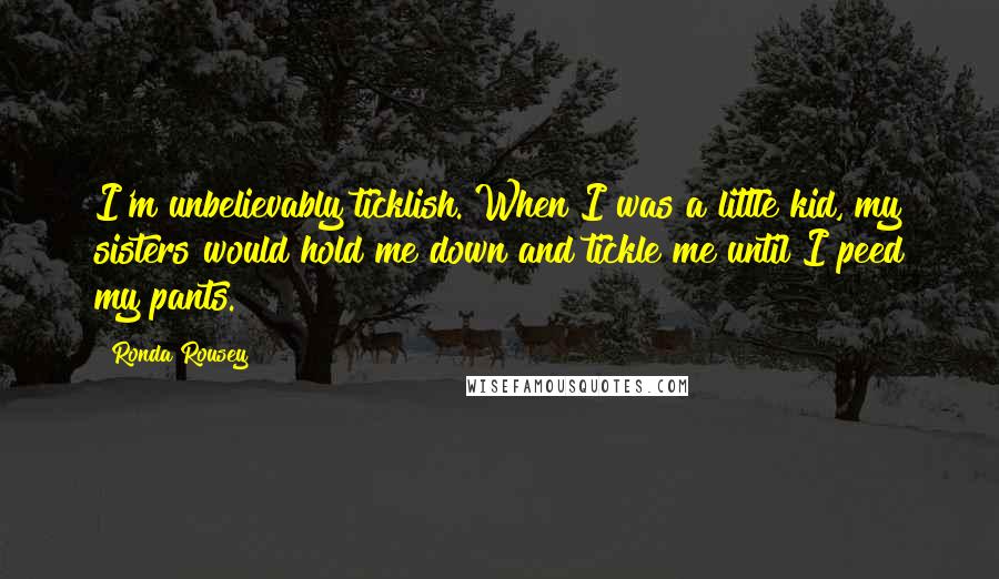 Ronda Rousey Quotes: I'm unbelievably ticklish. When I was a little kid, my sisters would hold me down and tickle me until I peed my pants.