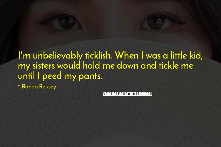 Ronda Rousey Quotes: I'm unbelievably ticklish. When I was a little kid, my sisters would hold me down and tickle me until I peed my pants.