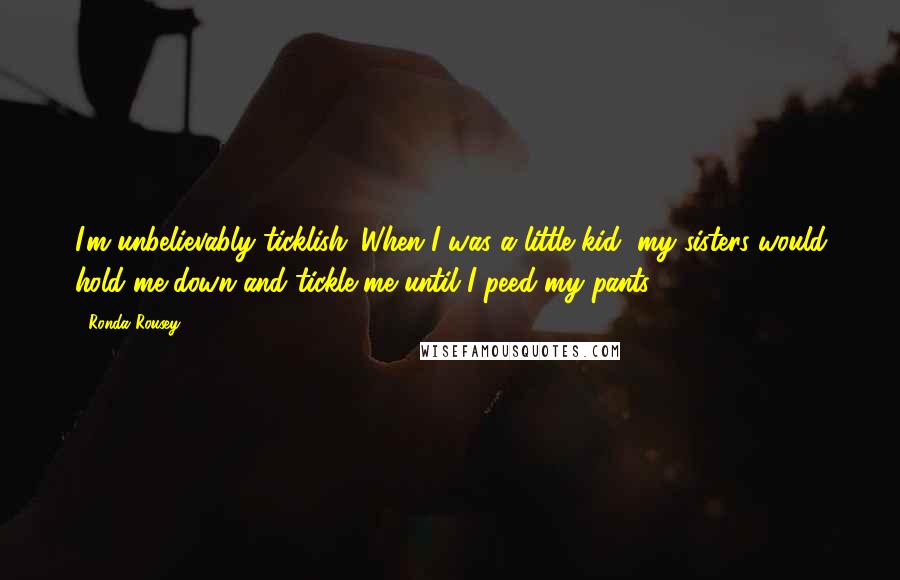 Ronda Rousey Quotes: I'm unbelievably ticklish. When I was a little kid, my sisters would hold me down and tickle me until I peed my pants.