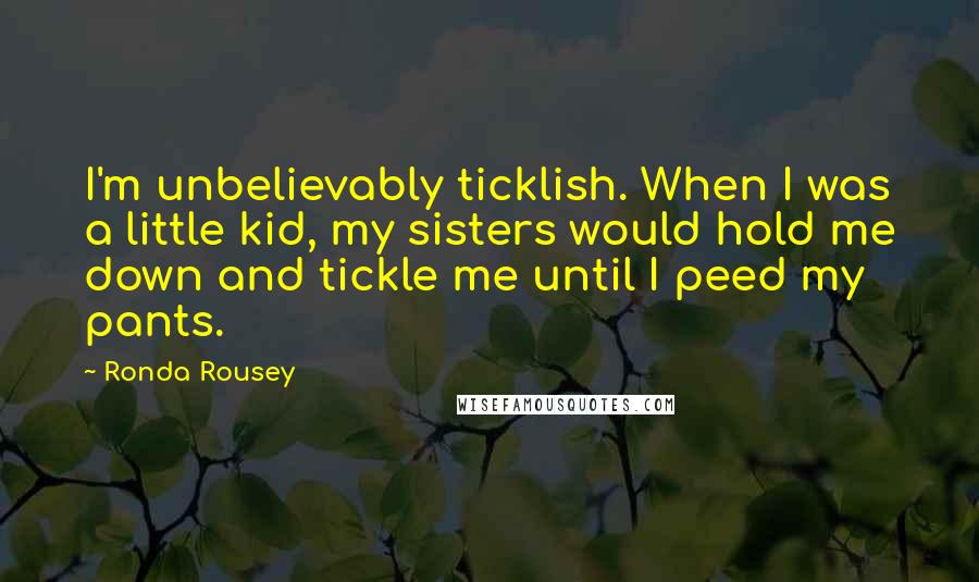 Ronda Rousey Quotes: I'm unbelievably ticklish. When I was a little kid, my sisters would hold me down and tickle me until I peed my pants.