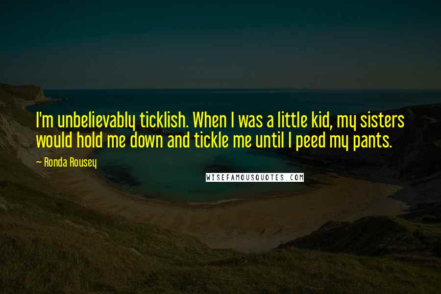 Ronda Rousey Quotes: I'm unbelievably ticklish. When I was a little kid, my sisters would hold me down and tickle me until I peed my pants.