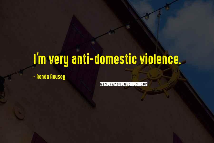 Ronda Rousey Quotes: I'm very anti-domestic violence.