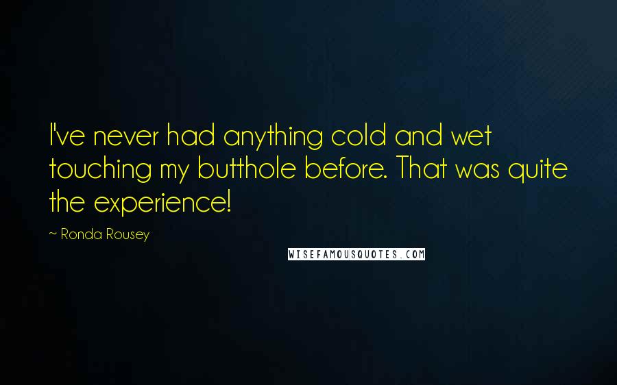 Ronda Rousey Quotes: I've never had anything cold and wet touching my butthole before. That was quite the experience!