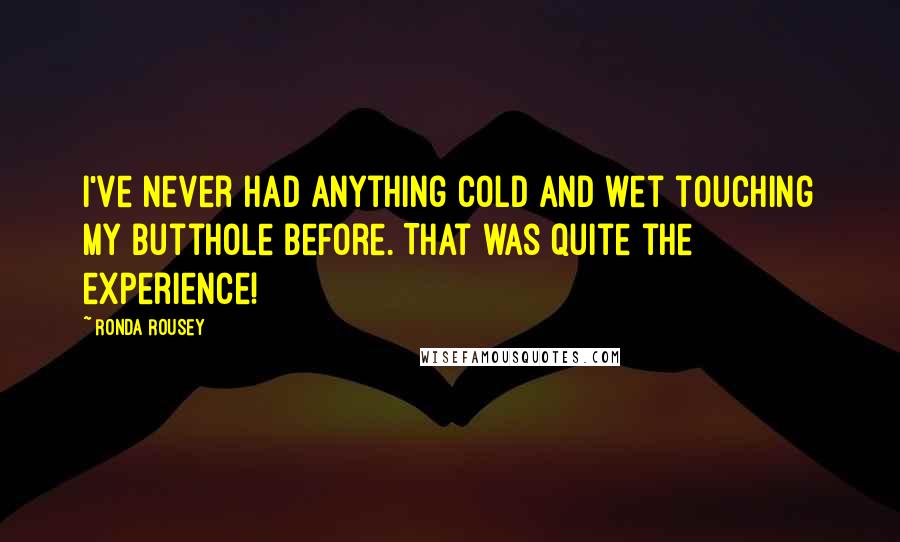 Ronda Rousey Quotes: I've never had anything cold and wet touching my butthole before. That was quite the experience!