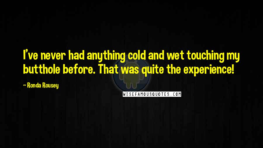 Ronda Rousey Quotes: I've never had anything cold and wet touching my butthole before. That was quite the experience!