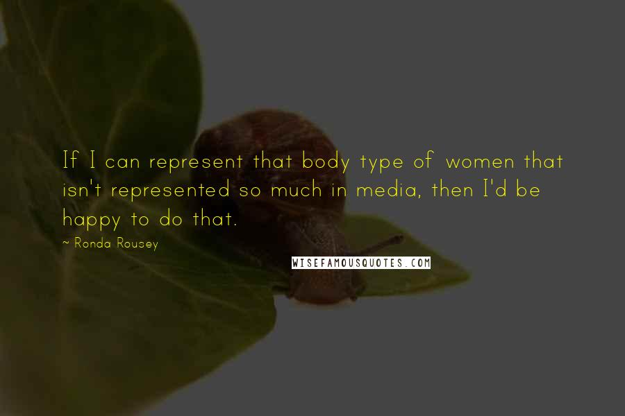 Ronda Rousey Quotes: If I can represent that body type of women that isn't represented so much in media, then I'd be happy to do that.