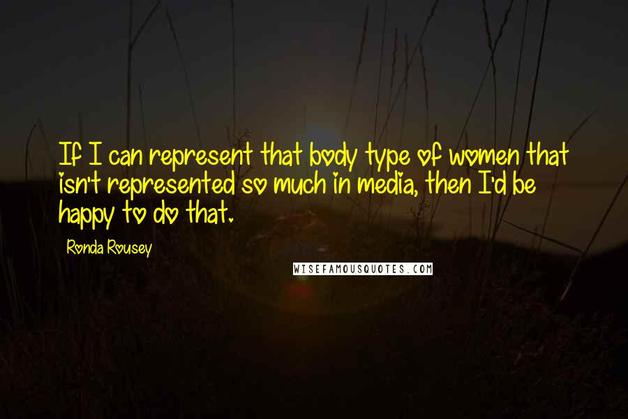 Ronda Rousey Quotes: If I can represent that body type of women that isn't represented so much in media, then I'd be happy to do that.